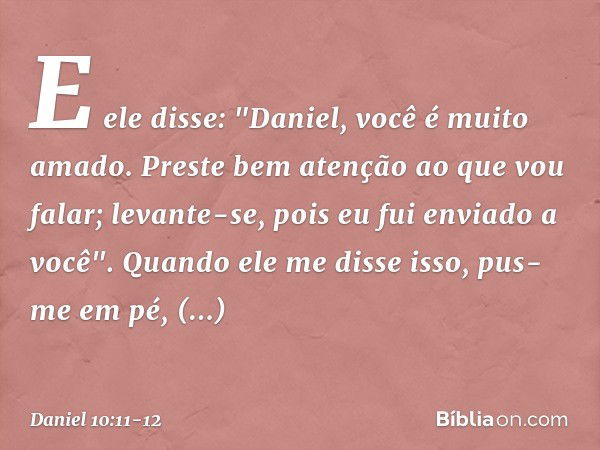 E ele disse: "Daniel, você é muito amado. Preste bem atenção ao que vou falar; levante-se, pois eu fui enviado a você". Quando ele me disse isso, pus-me em pé, 