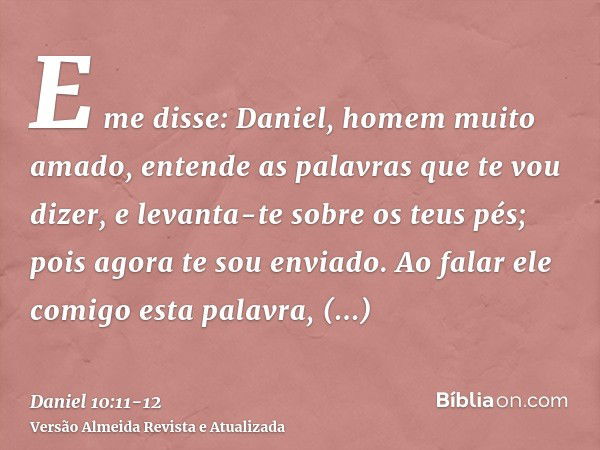 E me disse: Daniel, homem muito amado, entende as palavras que te vou dizer, e levanta-te sobre os teus pés; pois agora te sou enviado. Ao falar ele comigo esta