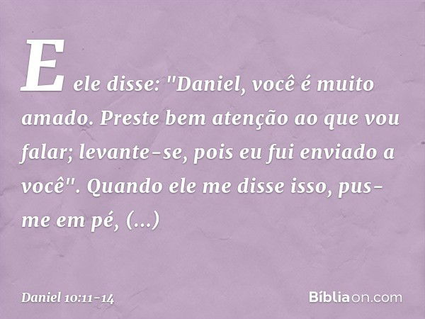 E ele disse: "Daniel, você é muito amado. Preste bem atenção ao que vou falar; levante-se, pois eu fui enviado a você". Quando ele me disse isso, pus-me em pé, 