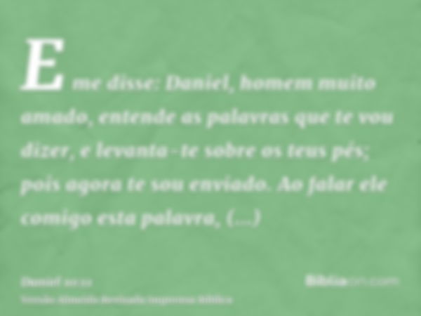 E me disse: Daniel, homem muito amado, entende as palavras que te vou dizer, e levanta-te sobre os teus pés; pois agora te sou enviado. Ao falar ele comigo esta