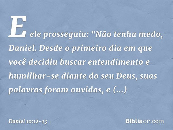 E ele prosseguiu: "Não tenha medo, Daniel. Desde o primeiro dia em que você decidiu buscar entendimento e humilhar-se diante do seu Deus, suas palavras foram ou