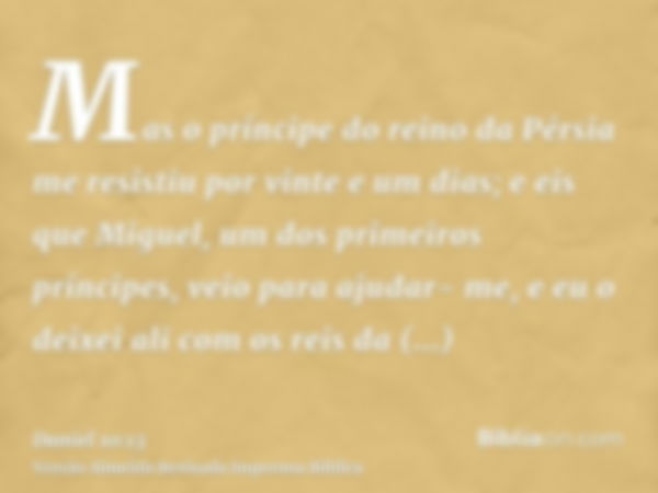 Mas o príncipe do reino da Pérsia me resistiu por vinte e um dias; e eis que Miguel, um dos primeiros príncipes, veio para ajudar- me, e eu o deixei ali com os 