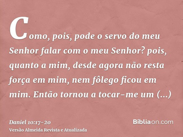 Como, pois, pode o servo do meu Senhor falar com o meu Senhor? pois, quanto a mim, desde agora não resta força em mim, nem fôlego ficou em mim.Então tornou a to