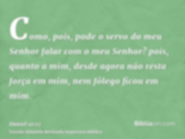 Como, pois, pode o servo do meu Senhor falar com o meu Senhor? pois, quanto a mim, desde agora não resta força em mim, nem fôlego ficou em mim.