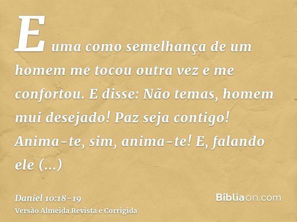 E uma como semelhança de um homem me tocou outra vez e me confortou.E disse: Não temas, homem mui desejado! Paz seja contigo! Anima-te, sim, anima-te! E, faland