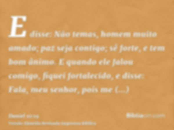 E disse: Não temas, homem muito amado; paz seja contigo; sê forte, e tem bom ânimo. E quando ele falou comigo, fiquei fortalecido, e disse: Fala, meu senhor, po