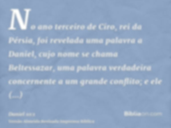 No ano terceiro de Ciro, rei da Pérsia, foi revelada uma palavra a Daniel, cujo nome se chama Beltessazar, uma palavra verdadeira concernente a um grande confli