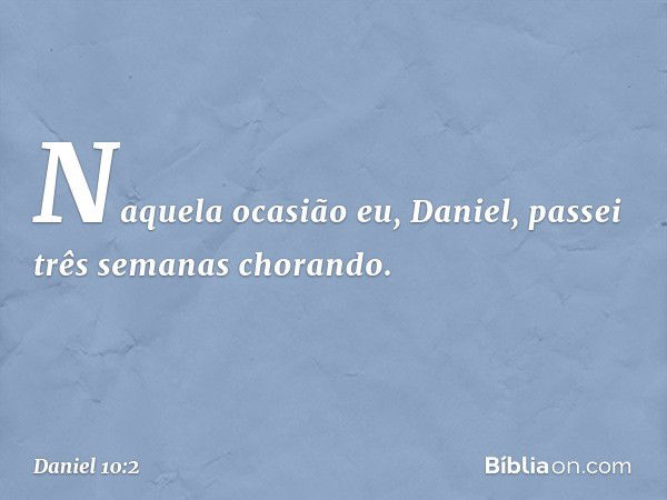 Naquela ocasião eu, Daniel, passei três semanas chorando. -- Daniel 10:2