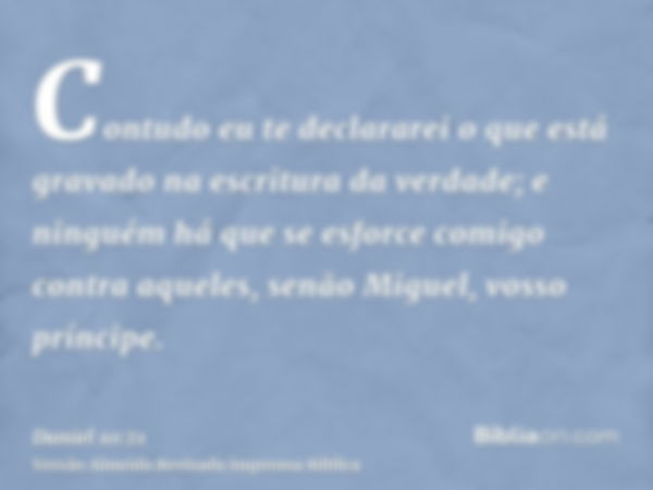 Contudo eu te declararei o que está gravado na escritura da verdade; e ninguém há que se esforce comigo contra aqueles, senão Miguel, vosso príncipe.