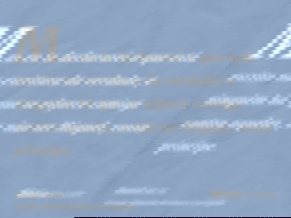 Mas eu te declararei o que está escrito na escritura da verdade; e ninguém há que se esforce comigo contra aqueles, a não ser Miguel, vosso príncipe.