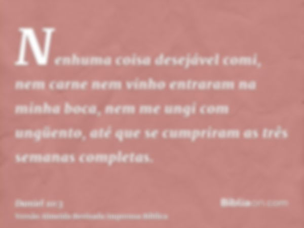 Nenhuma coisa desejável comi, nem carne nem vinho entraram na minha boca, nem me ungi com ungüento, até que se cumpriram as três semanas completas.