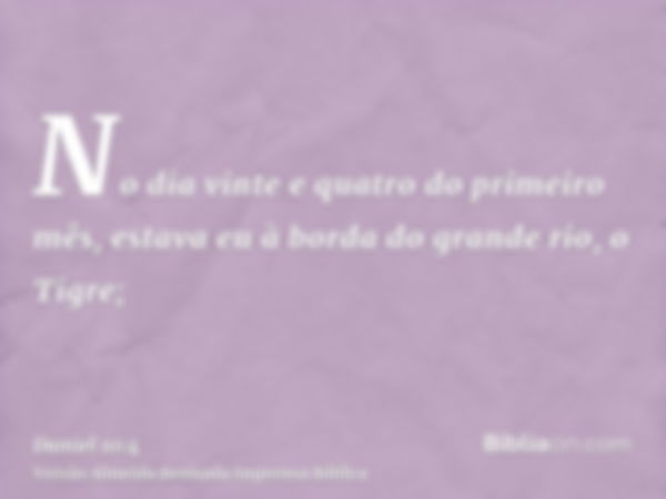 No dia vinte e quatro do primeiro mês, estava eu à borda do grande rio, o Tigre;