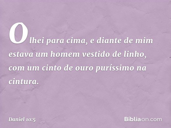 Olhei para cima, e diante de mim estava um homem vestido de linho, com um cinto de ouro puríssimo na cintura. -- Daniel 10:5