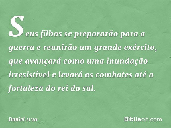 Seus filhos se prepararão para a guerra e reunirão um grande exército, que avançará como uma inun­dação irresistível e levará os combates até a fortaleza do rei