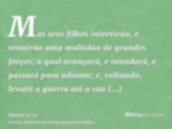 Mas seus filhos intervirão, e reunirão uma multidão de grandes forças; a qual avançará, e inundará, e passará para adiante; e, voltando, levará a guerra até a s