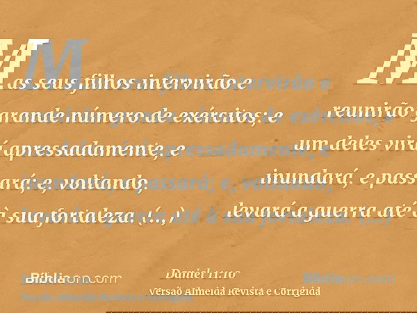 Mas seus filhos intervirão e reunirão grande número de exércitos; e um deles virá apressadamente, e inundará, e passará; e, voltando, levará a guerra até à sua