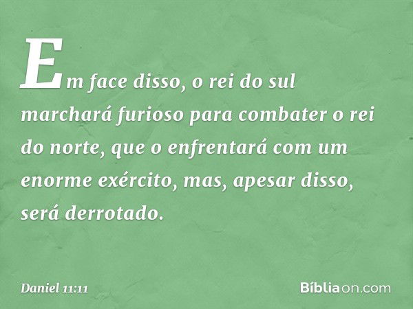 "Em face disso, o rei do sul marchará furioso para combater o rei do norte, que o enfrentará com um enorme exército, mas, apesar disso, será derrotado. -- Danie