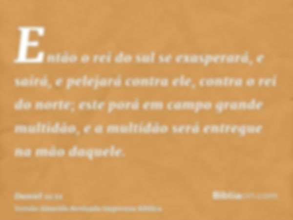 Então o rei do sul se exasperará, e sairá, e pelejará contra ele, contra o rei do norte; este porá em campo grande multidão, e a multidão será entregue na mão d