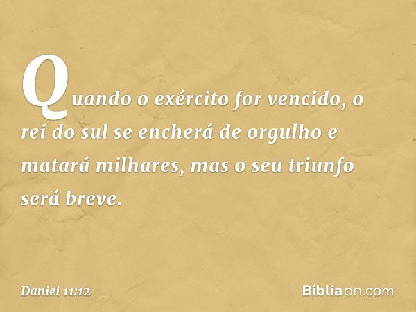 Quan­do o exército for vencido, o rei do sul se encherá de orgulho e matará milhares, mas o seu triunfo será breve. -- Daniel 11:12