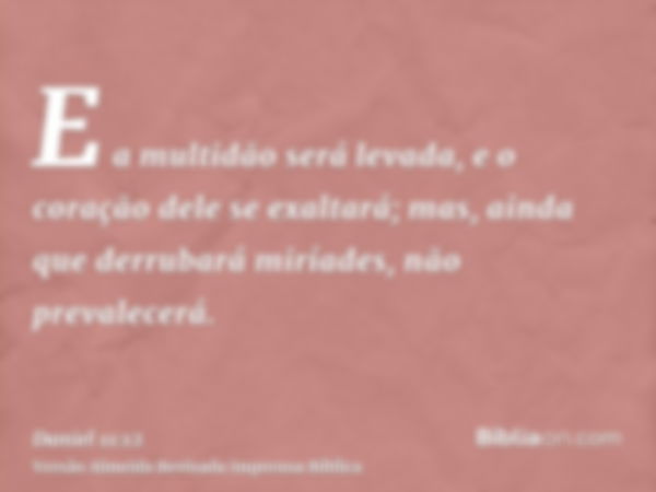 E a multidão será levada, e o coração dele se exaltará; mas, ainda que derrubará miríades, não prevalecerá.