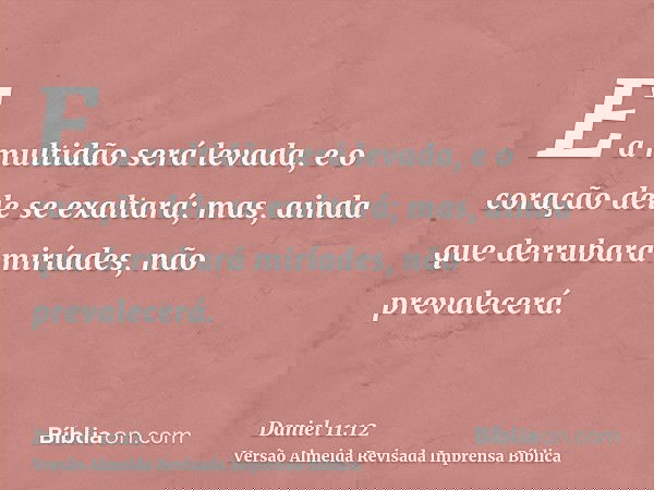 E a multidão será levada, e o coração dele se exaltará; mas, ainda que derrubará miríades, não prevalecerá.