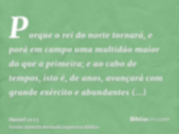 Porque o rei do norte tornará, e porá em campo uma multidão maior do que a primeira; e ao cabo de tempos, isto é, de anos, avançará com grande exército e abunda