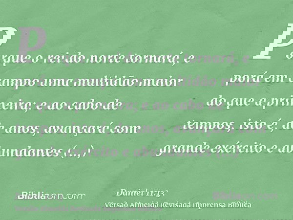 Porque o rei do norte tornará, e porá em campo uma multidão maior do que a primeira; e ao cabo de tempos, isto é, de anos, avançará com grande exército e abunda