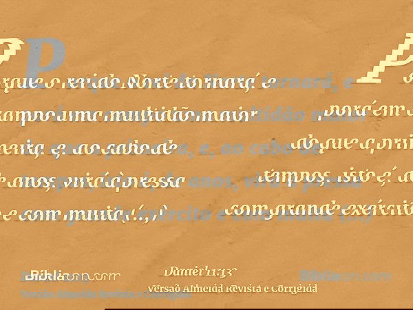 Porque o rei do Norte tornará, e porá em campo uma multidão maior do que a primeira, e, ao cabo de tempos, isto é, de anos, virá à pressa com grande exército e