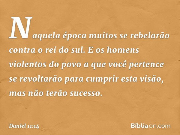 "Naquela época muitos se rebelarão contra o rei do sul. E os homens violentos do povo a que você pertence se revoltarão para cumprir esta visão, mas não terão s