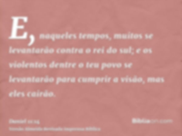 E, naqueles tempos, muitos se levantarão contra o rei do sul; e os violentos dentre o teu povo se levantarão para cumprir a visão, mas eles cairão.