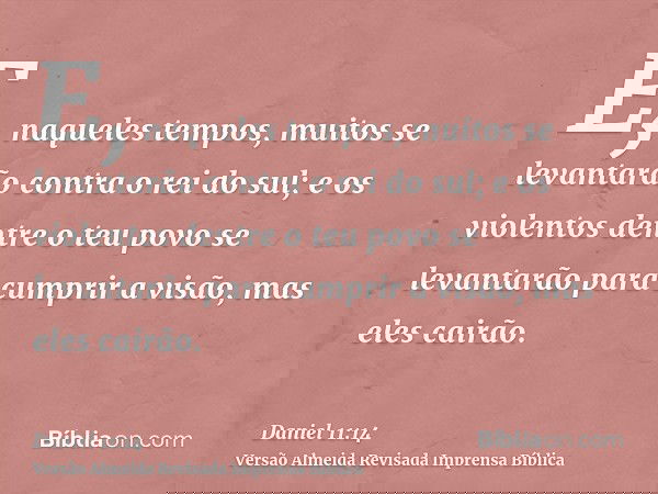 E, naqueles tempos, muitos se levantarão contra o rei do sul; e os violentos dentre o teu povo se levantarão para cumprir a visão, mas eles cairão.