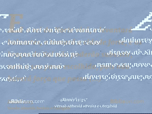 E o rei do Norte virá, e levantará baluartes, e tomará a cidade forte; e os braços do Sul não poderão subsistir, nem o seu povo escolhido, pois não haverá força