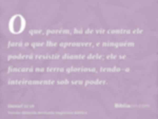 O que, porém, há de vir contra ele fará o que lhe aprouver, e ninguém poderá resistir diante dele; ele se fincará na terra gloriosa, tendo-a inteiramente sob se