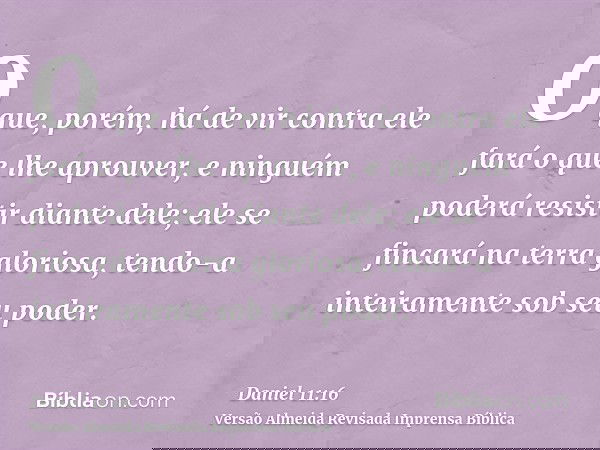 O que, porém, há de vir contra ele fará o que lhe aprouver, e ninguém poderá resistir diante dele; ele se fincará na terra gloriosa, tendo-a inteiramente sob se