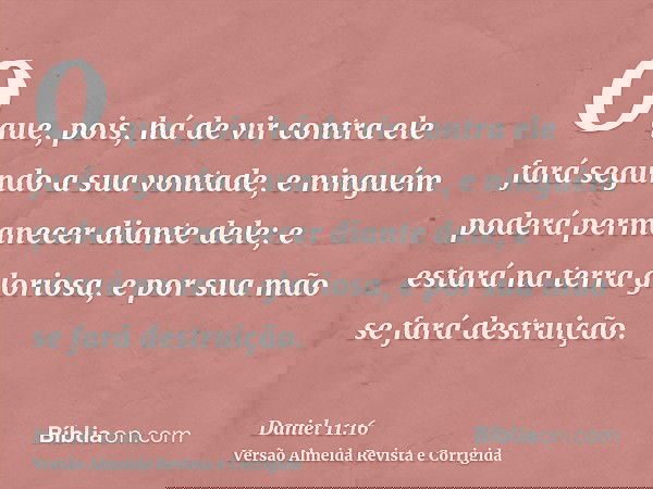 O que, pois, há de vir contra ele fará segundo a sua vontade, e ninguém poderá permanecer diante dele; e estará na terra gloriosa, e por sua mão se fará destrui