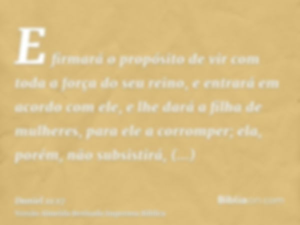 E firmará o propósito de vir com toda a força do seu reino, e entrará em acordo com ele, e lhe dará a filha de mulheres, para ele a corromper; ela, porém, não s