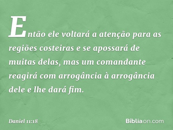 Então ele voltará a atenção para as regiões costeiras e se apossará de muitas delas, mas um comandante reagirá com arrogância à arrogância dele e lhe dará fim. 