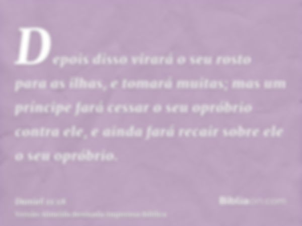 Depois disso virará o seu rosto para as ilhas, e tomará muitas; mas um príncipe fará cessar o seu opróbrio contra ele, e ainda fará recair sobre ele o seu oprób