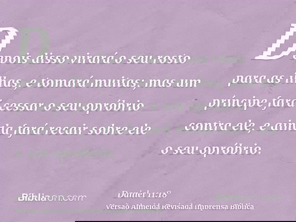 Depois disso virará o seu rosto para as ilhas, e tomará muitas; mas um príncipe fará cessar o seu opróbrio contra ele, e ainda fará recair sobre ele o seu oprób