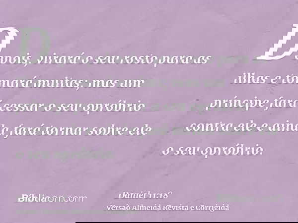 Depois, virará o seu rosto para as ilhas e tomará muitas; mas um príncipe fará cessar o seu opróbrio contra ele e ainda fará tornar sobre ele o seu opróbrio.
