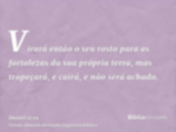 Virará então o seu rosto para as fortalezas da sua própria terra, mas tropeçará, e cairá, e não será achado.