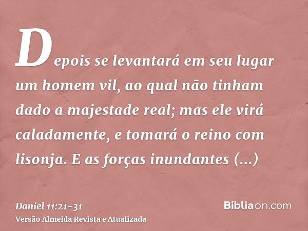 Depois se levantará em seu lugar um homem vil, ao qual não tinham dado a majestade real; mas ele virá caladamente, e tomará o reino com lisonja.E as forças inun