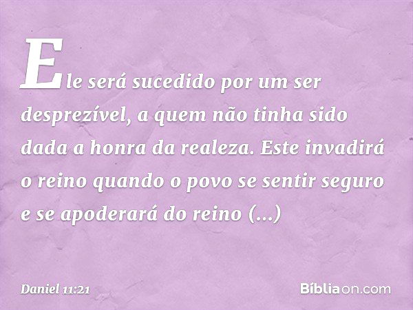 "Ele será sucedido por um ser desprezí­vel, a quem não tinha sido dada a honra da realeza. Este invadirá o reino quando o povo se sentir seguro e se apoderará d