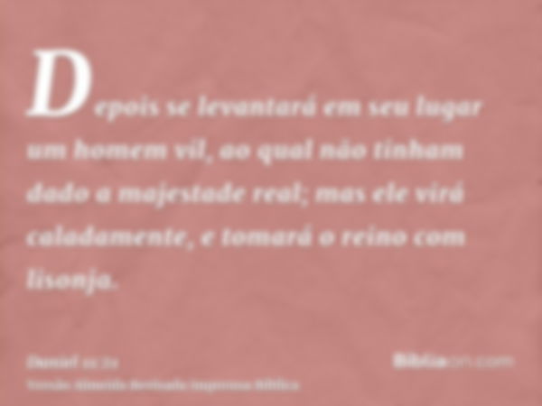 Depois se levantará em seu lugar um homem vil, ao qual não tinham dado a majestade real; mas ele virá caladamente, e tomará o reino com lisonja.