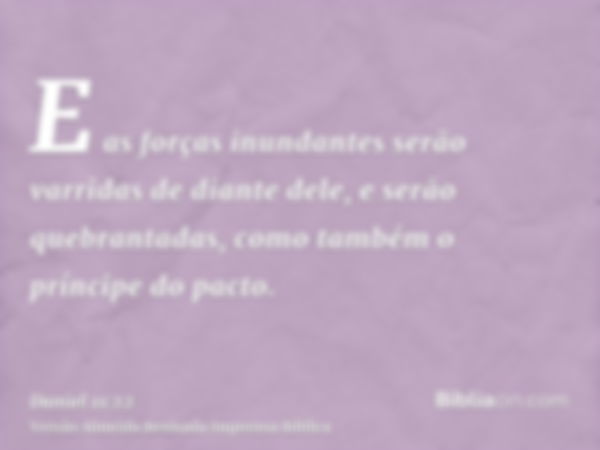 E as forças inundantes serão varridas de diante dele, e serão quebrantadas, como também o príncipe do pacto.