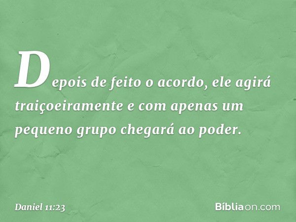 Depois de feito o acordo, ele agirá traiçoeiramente e com apenas um pequeno grupo chegará ao poder. -- Daniel 11:23