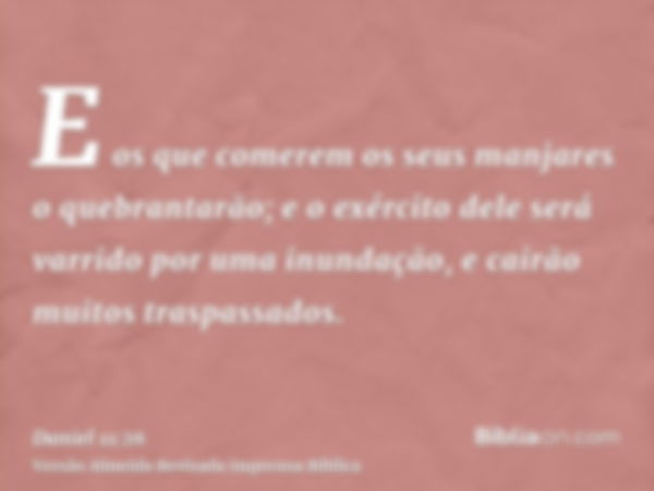 E os que comerem os seus manjares o quebrantarão; e o exército dele será varrido por uma inundação, e cairão muitos traspassados.