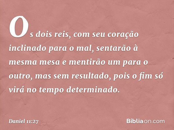 Os dois reis, com seu coração inclinado para o mal, sentarão à mesma mesa e mentirão um para o outro, mas sem resultado, pois o fim só virá no tempo determinado