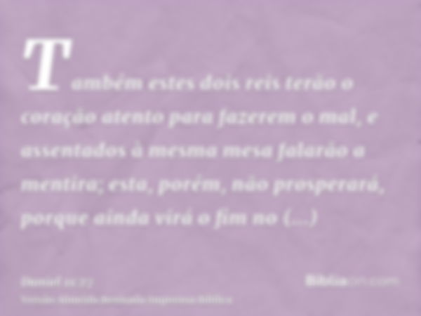 Também estes dois reis terão o coração atento para fazerem o mal, e assentados à mesma mesa falarão a mentira; esta, porém, não prosperará, porque ainda virá o 