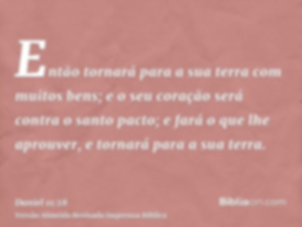 Então tornará para a sua terra com muitos bens; e o seu coração será contra o santo pacto; e fará o que lhe aprouver, e tornará para a sua terra.